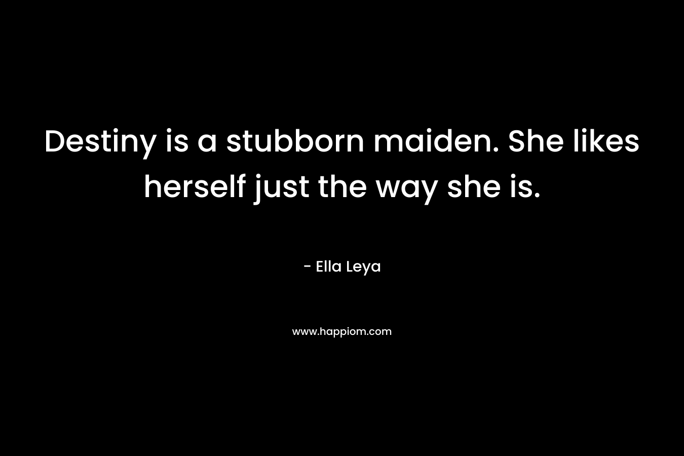 Destiny is a stubborn maiden. She likes herself just the way she is. – Ella Leya