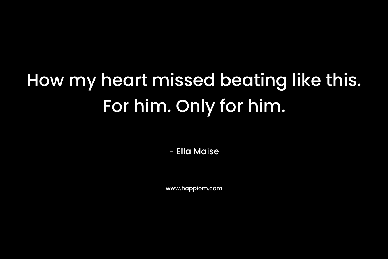 How my heart missed beating like this. For him. Only for him.