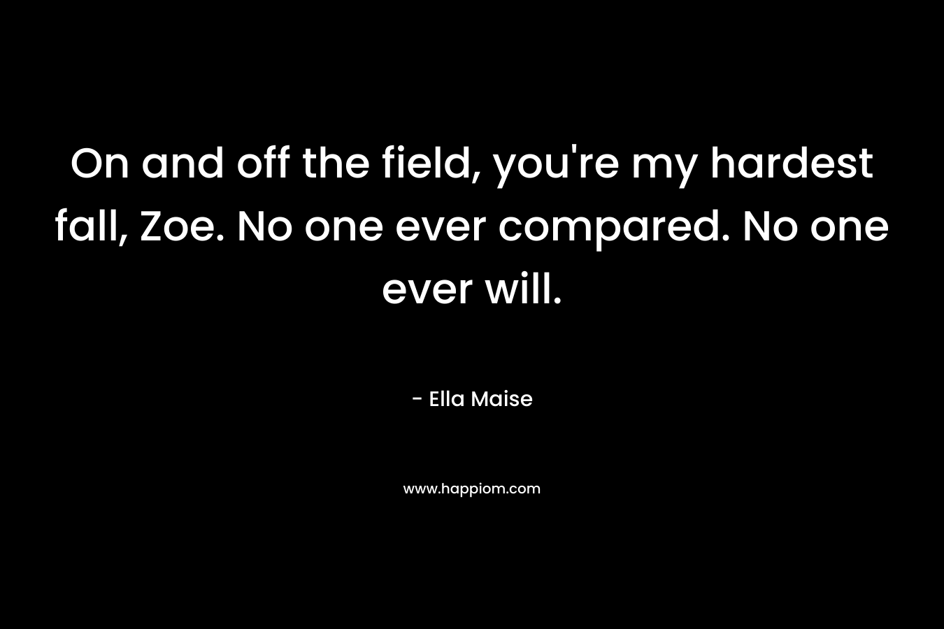 On and off the field, you’re my hardest fall, Zoe. No one ever compared. No one ever will. – Ella Maise