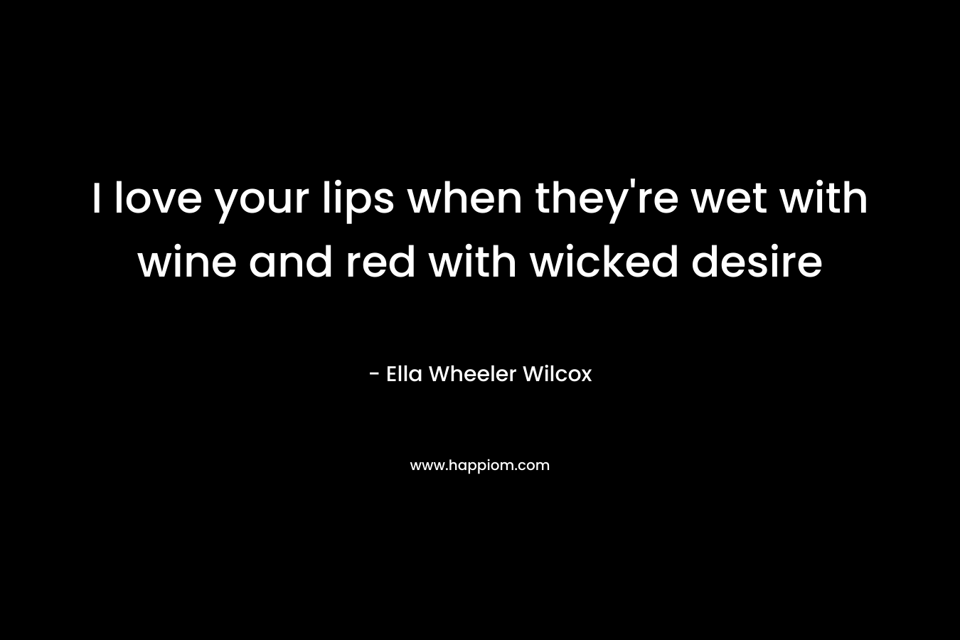 I love your lips when they’re wet with wine and red with wicked desire – Ella Wheeler Wilcox