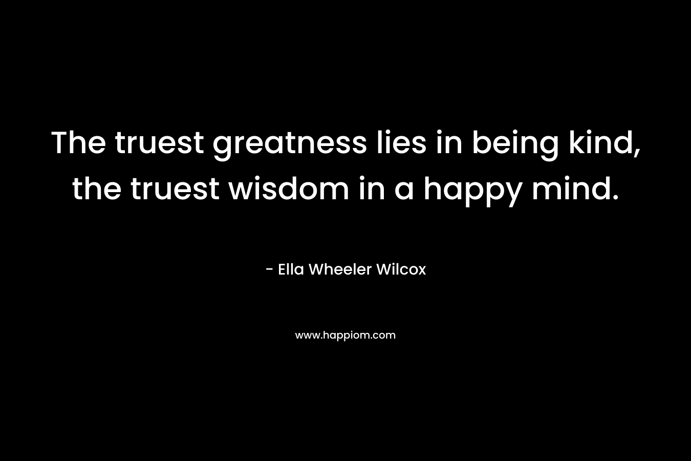 The truest greatness lies in being kind, the truest wisdom in a happy mind.