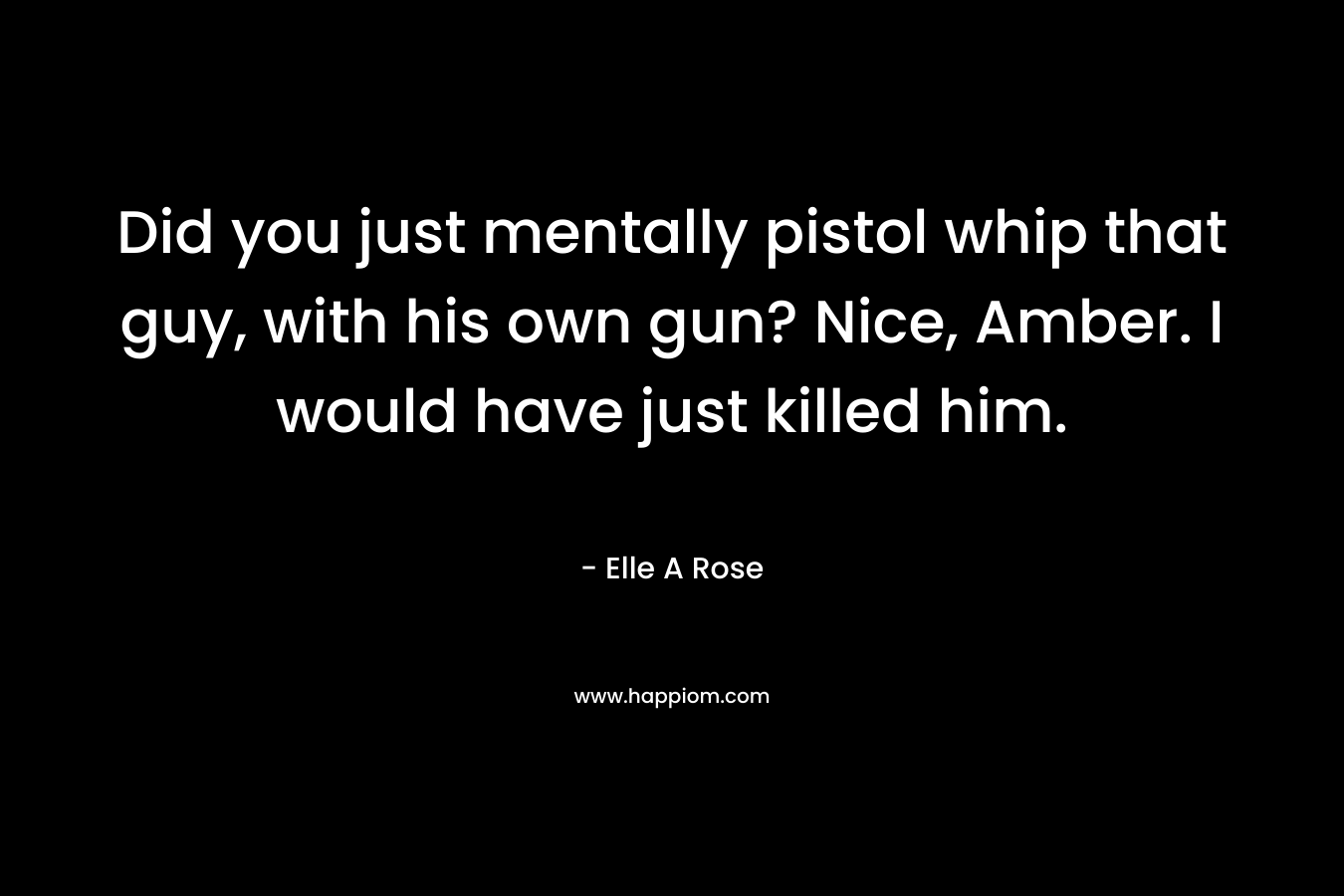 Did you just mentally pistol whip that guy, with his own gun? Nice, Amber. I would have just killed him. – Elle A Rose