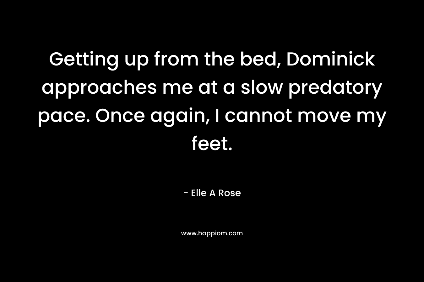 Getting up from the bed, Dominick approaches me at a slow predatory pace. Once again, I cannot move my feet. – Elle A Rose