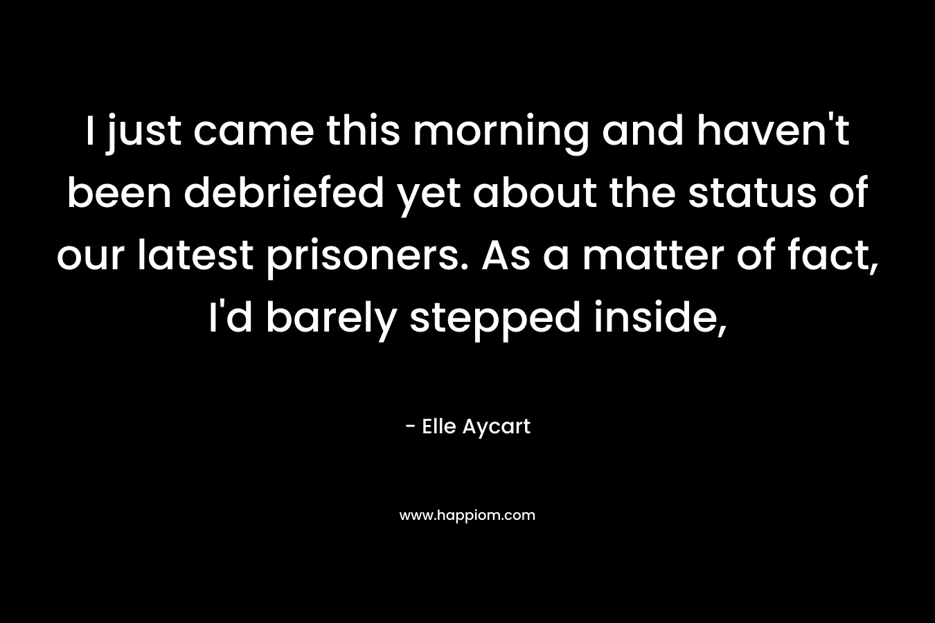 I just came this morning and haven’t been debriefed yet about the status of our latest prisoners. As a matter of fact, I’d barely stepped inside, – Elle Aycart