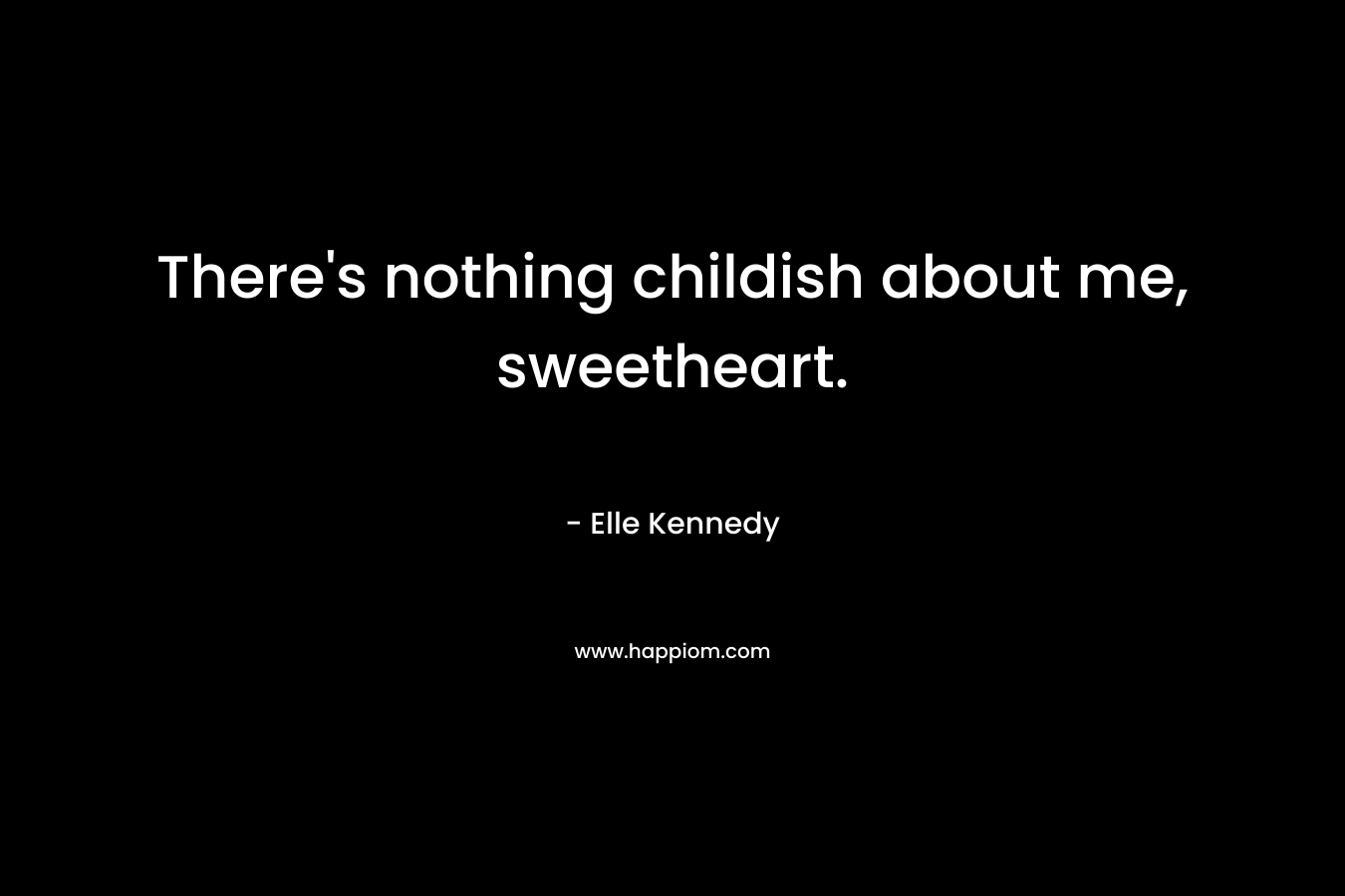There’s nothing childish about me, sweetheart. – Elle Kennedy