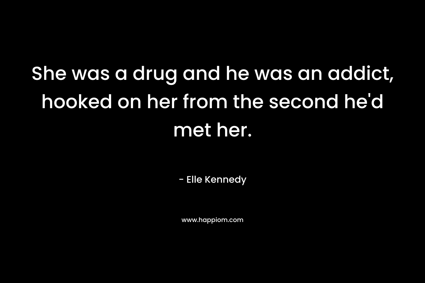 She was a drug and he was an addict, hooked on her from the second he’d met her. – Elle Kennedy