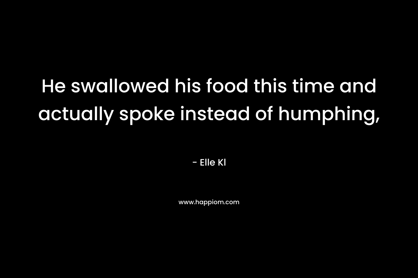 He swallowed his food this time and actually spoke instead of humphing,