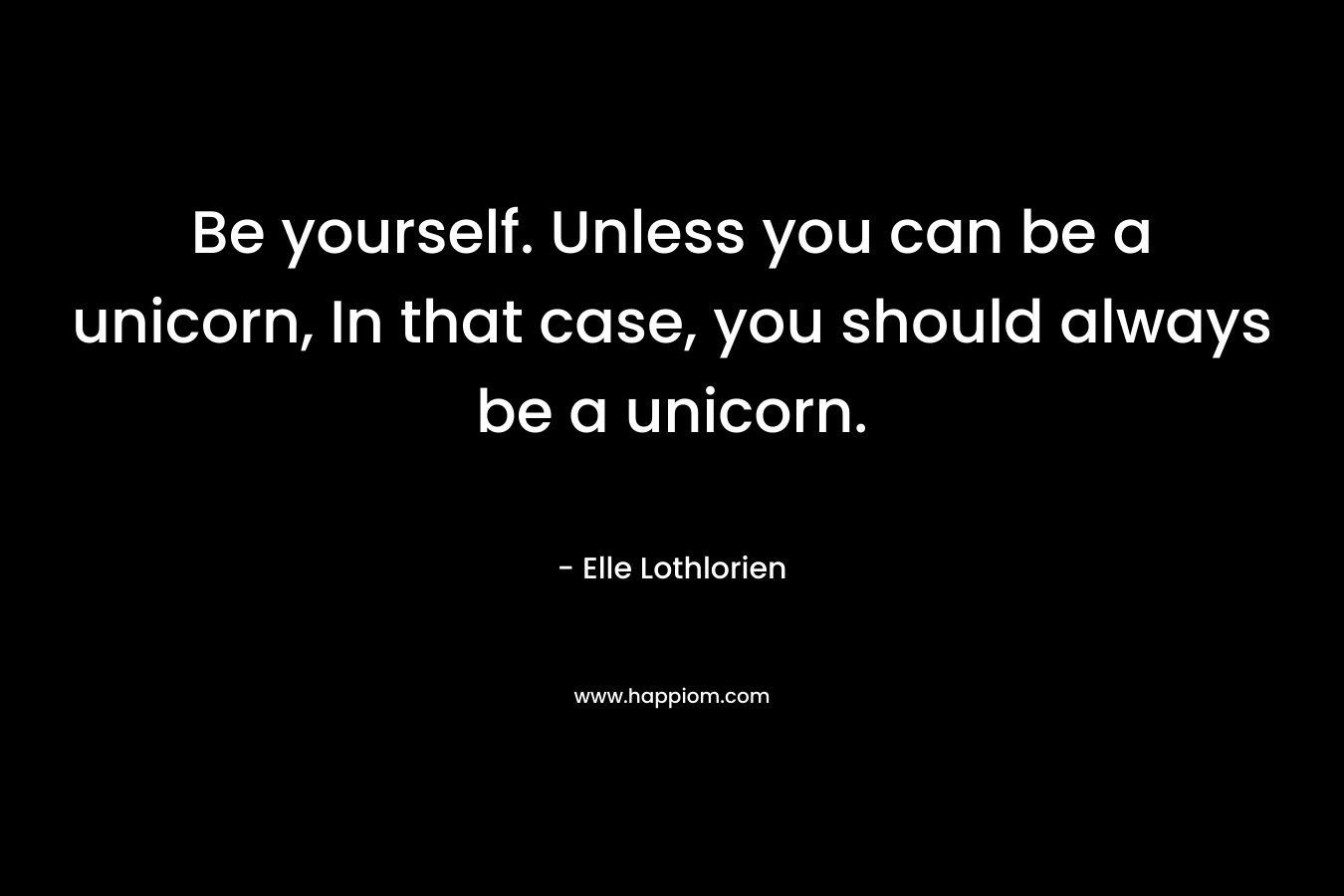 Be yourself. Unless you can be a unicorn, In that case, you should always be a unicorn. – Elle Lothlorien
