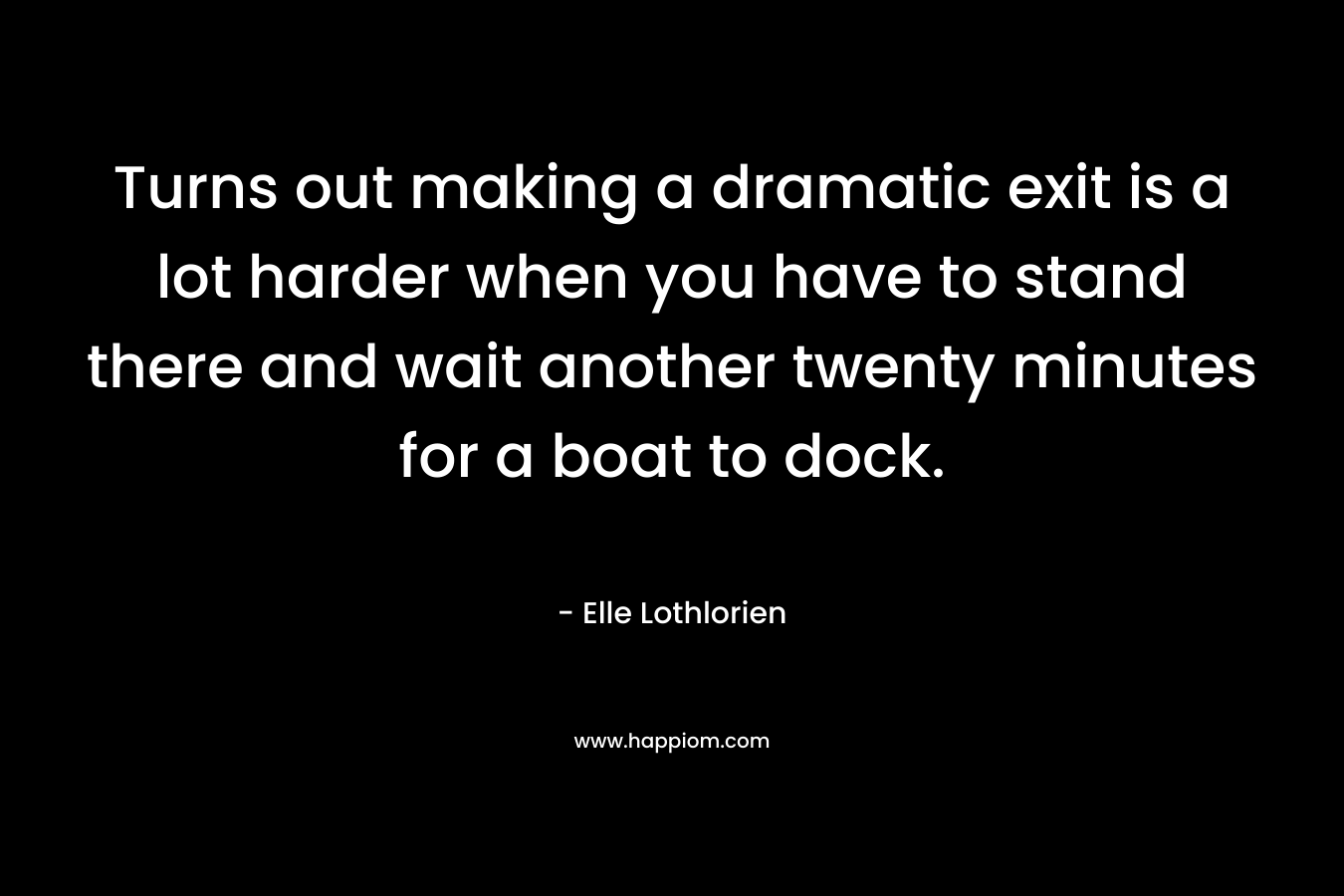 Turns out making a dramatic exit is a lot harder when you have to stand there and wait another twenty minutes for a boat to dock. – Elle Lothlorien