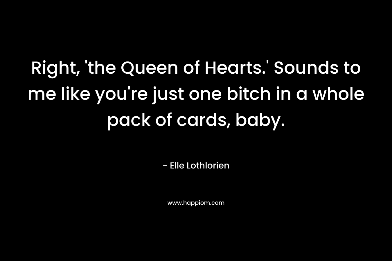 Right, 'the Queen of Hearts.' Sounds to me like you're just one bitch in a whole pack of cards, baby.