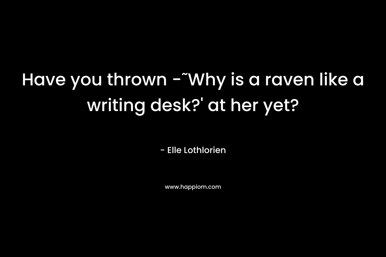 Have you thrown -˜Why is a raven like a writing desk?’ at her yet? – Elle Lothlorien