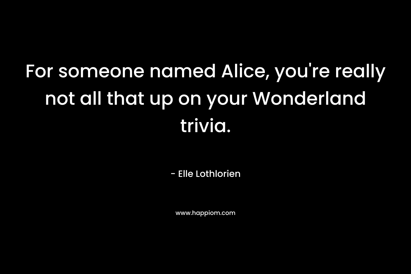 For someone named Alice, you're really not all that up on your Wonderland trivia.