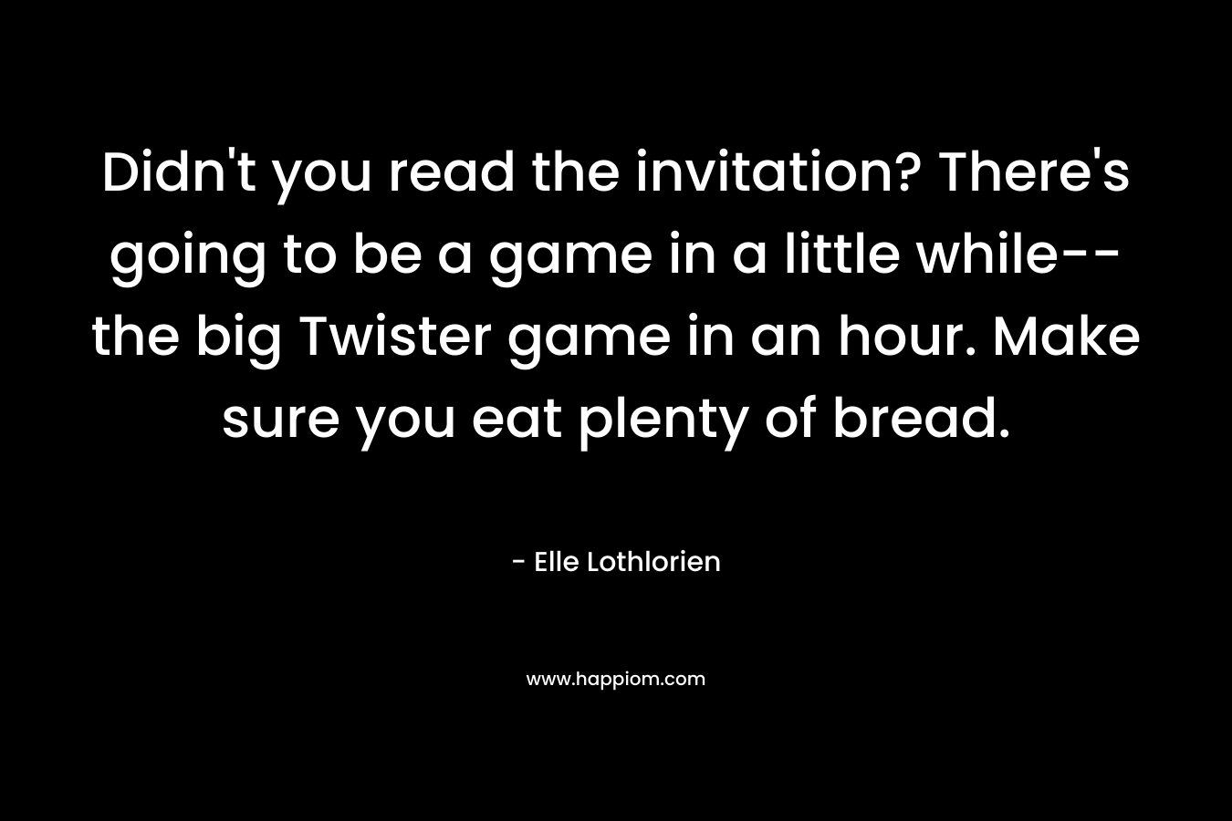 Didn’t you read the invitation? There’s going to be a game in a little while–the big Twister game in an hour. Make sure you eat plenty of bread. – Elle Lothlorien