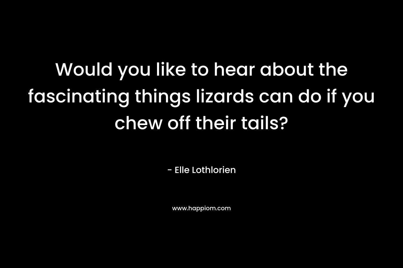 Would you like to hear about the fascinating things lizards can do if you chew off their tails? – Elle Lothlorien
