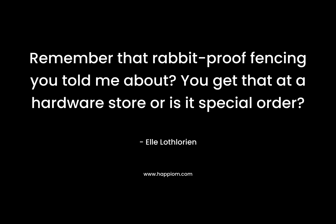 Remember that rabbit-proof fencing you told me about? You get that at a hardware store or is it special order? – Elle Lothlorien