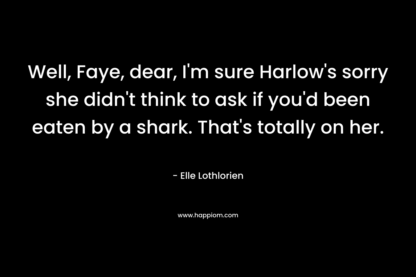 Well, Faye, dear, I’m sure Harlow’s sorry she didn’t think to ask if you’d been eaten by a shark. That’s totally on her. – Elle Lothlorien