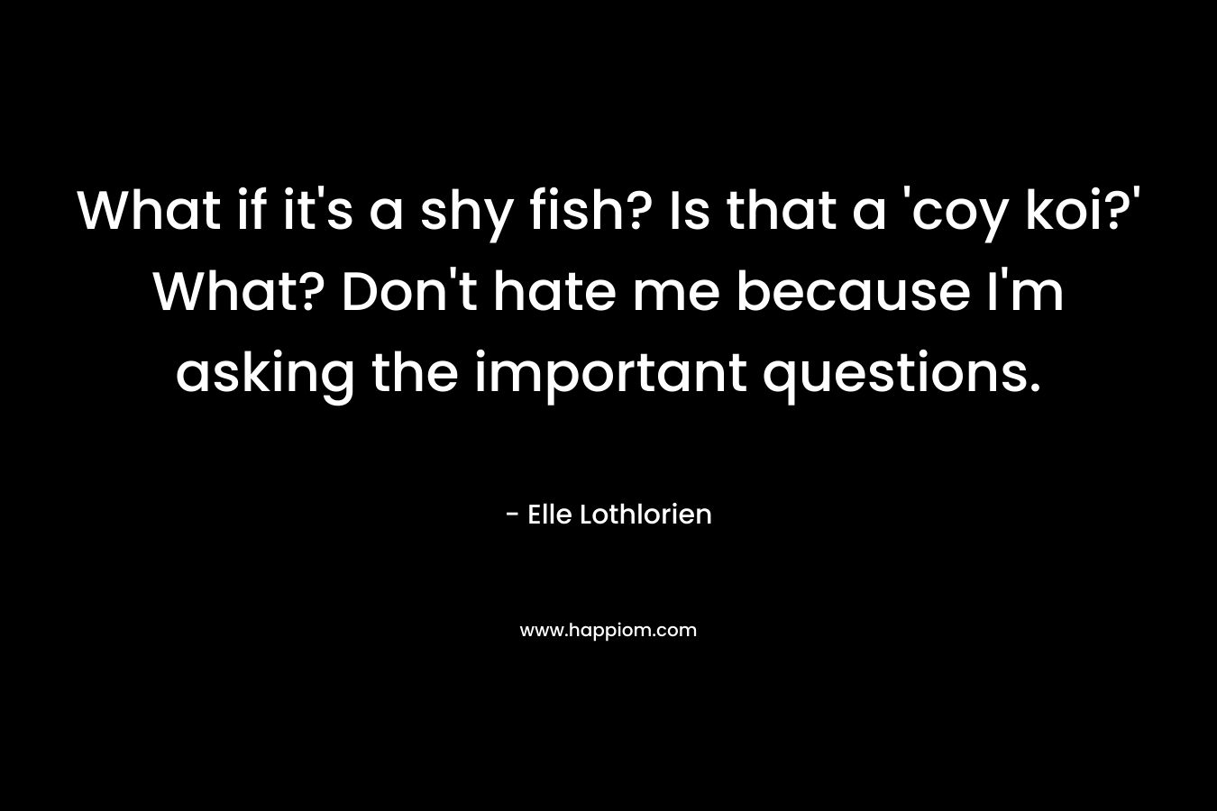 What if it's a shy fish? Is that a 'coy koi?' What? Don't hate me because I'm asking the important questions.