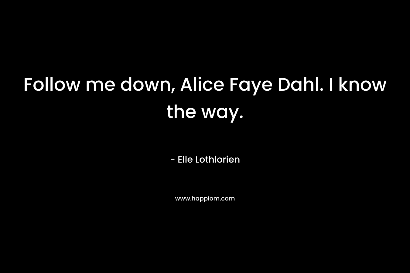 Follow me down, Alice Faye Dahl. I know the way. – Elle Lothlorien