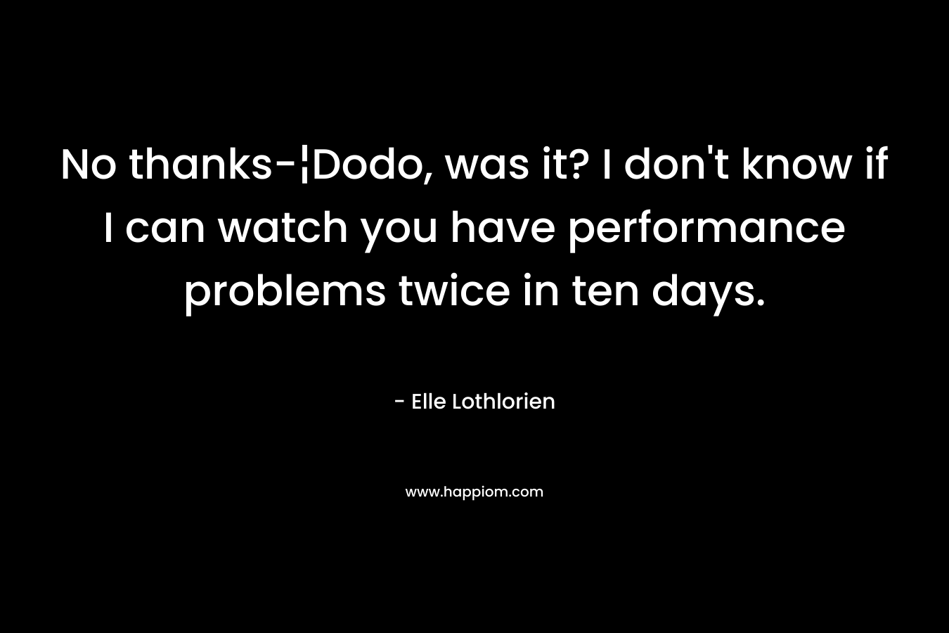No thanks-¦Dodo, was it? I don't know if I can watch you have performance problems twice in ten days.