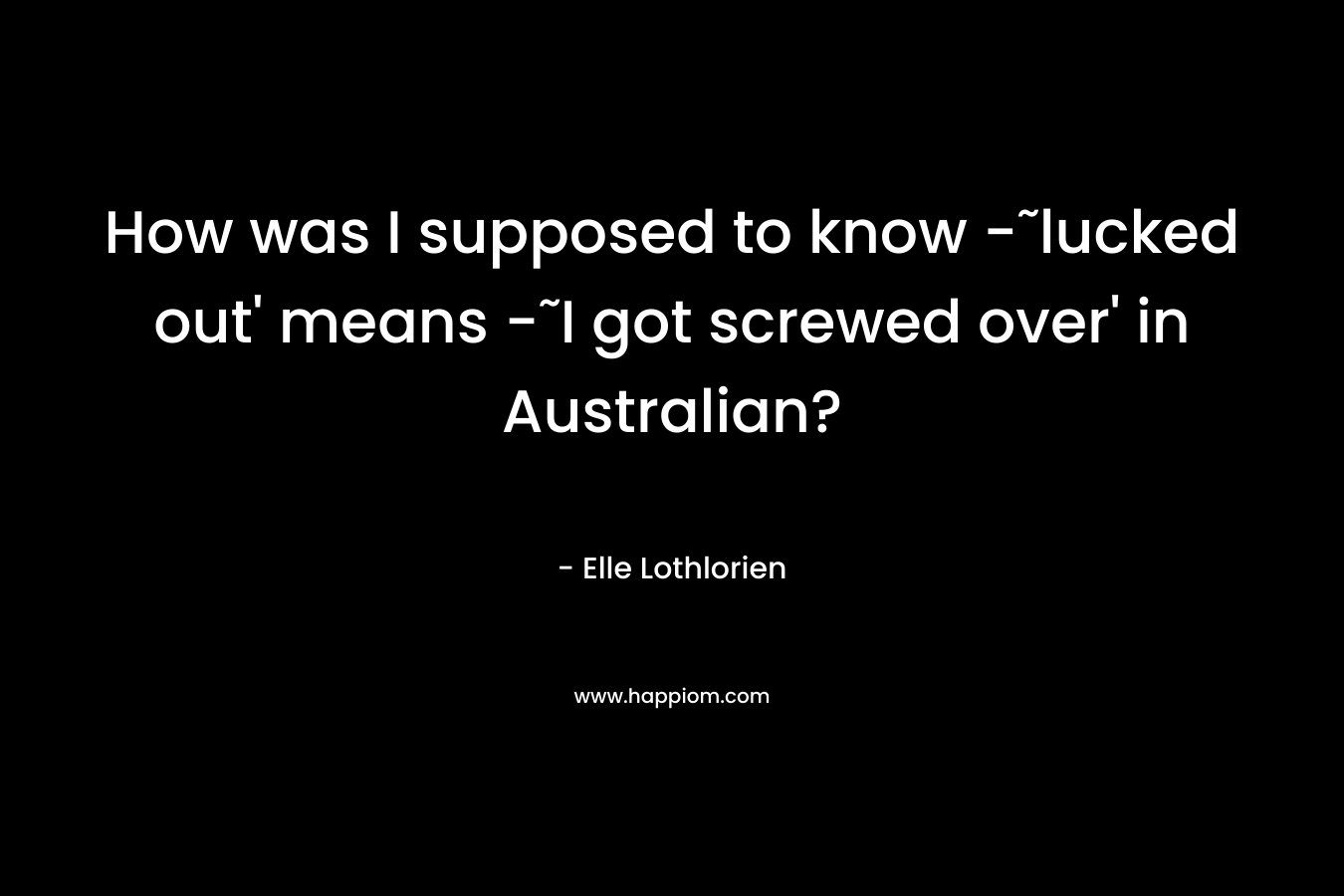 How was I supposed to know -˜lucked out' means -˜I got screwed over' in Australian?