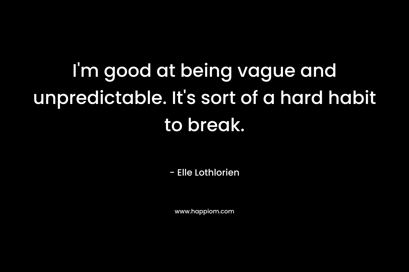 I’m good at being vague and unpredictable. It’s sort of a hard habit to break. – Elle Lothlorien