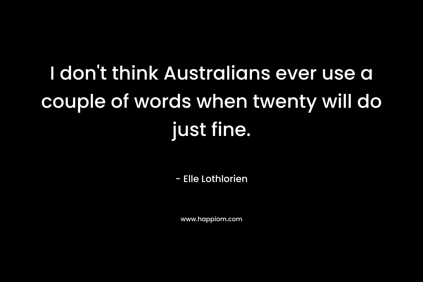 I don’t think Australians ever use a couple of words when twenty will do just fine. – Elle Lothlorien