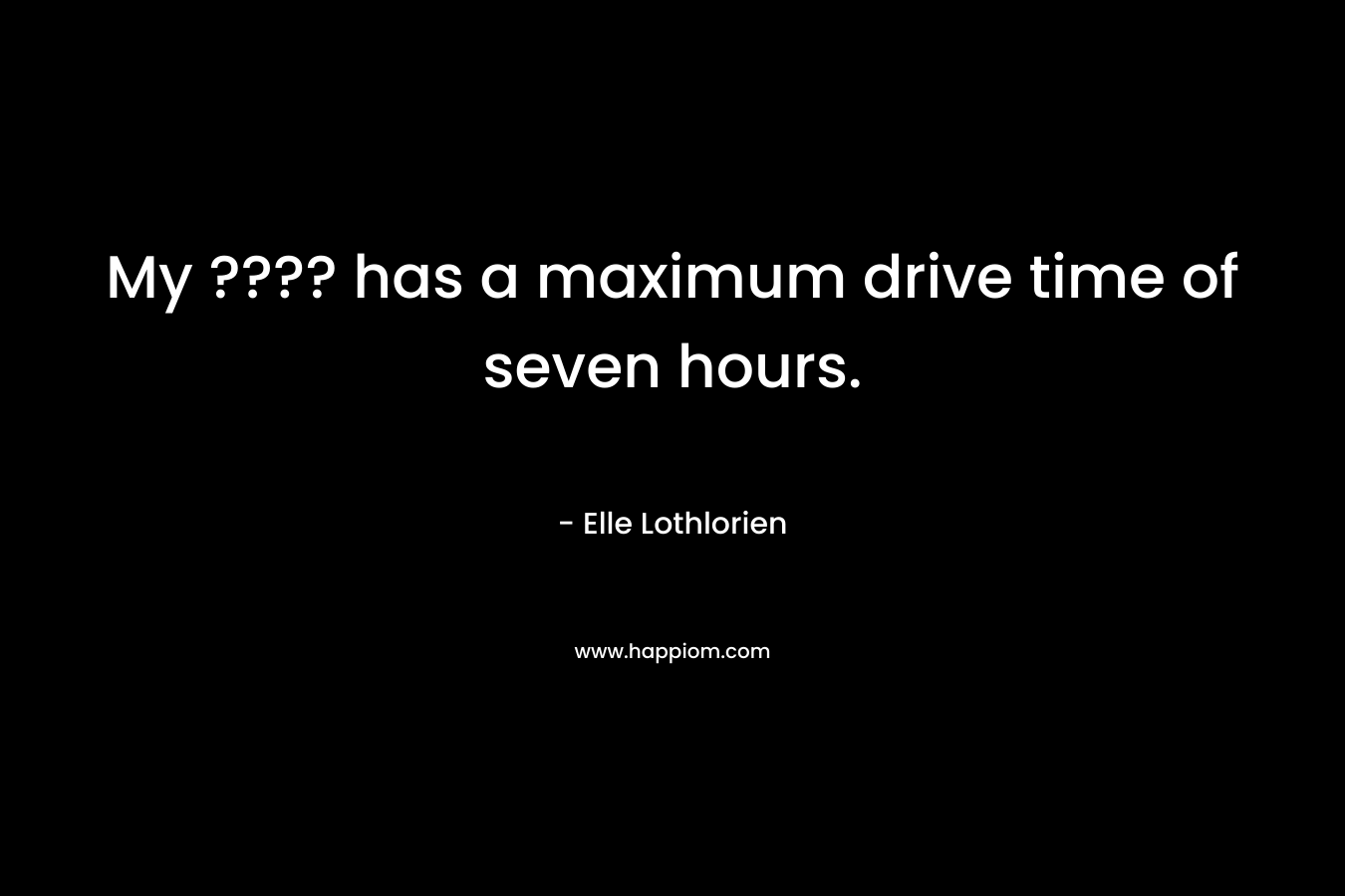 My ???? has a maximum drive time of seven hours. – Elle Lothlorien