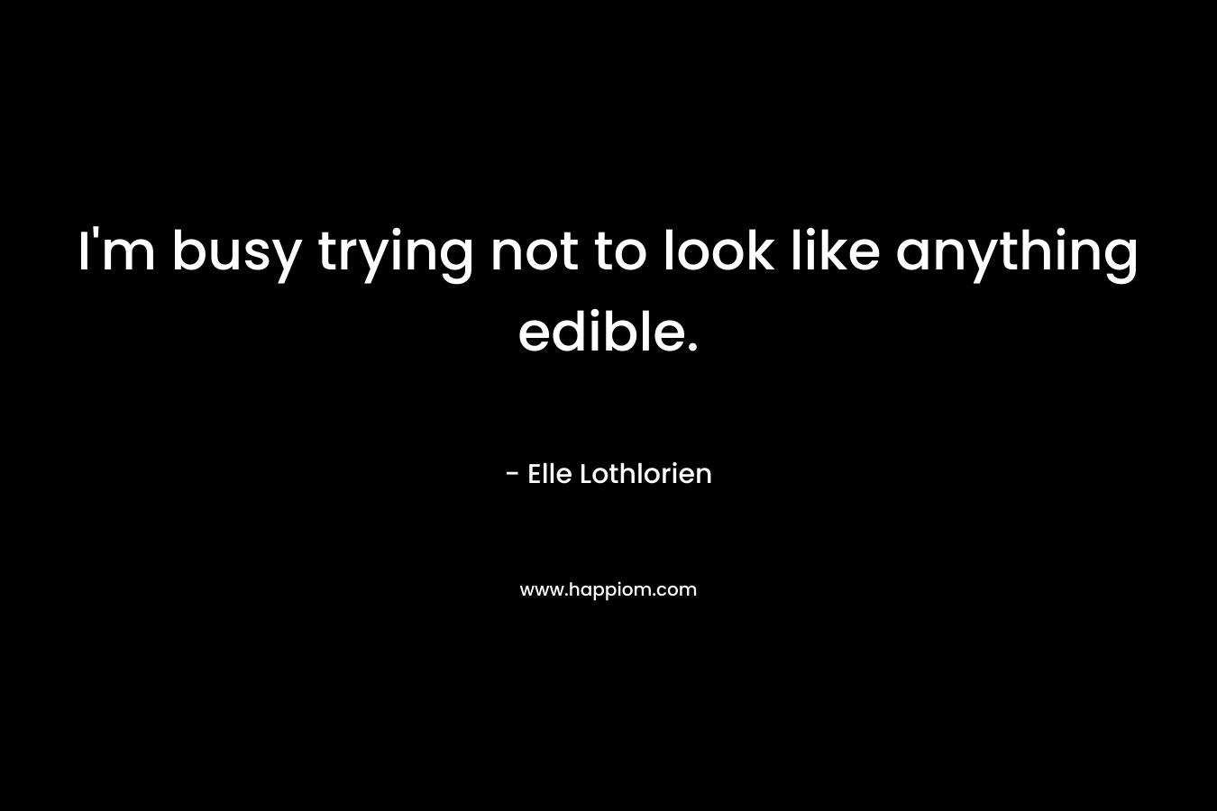 I’m busy trying not to look like anything edible. – Elle Lothlorien