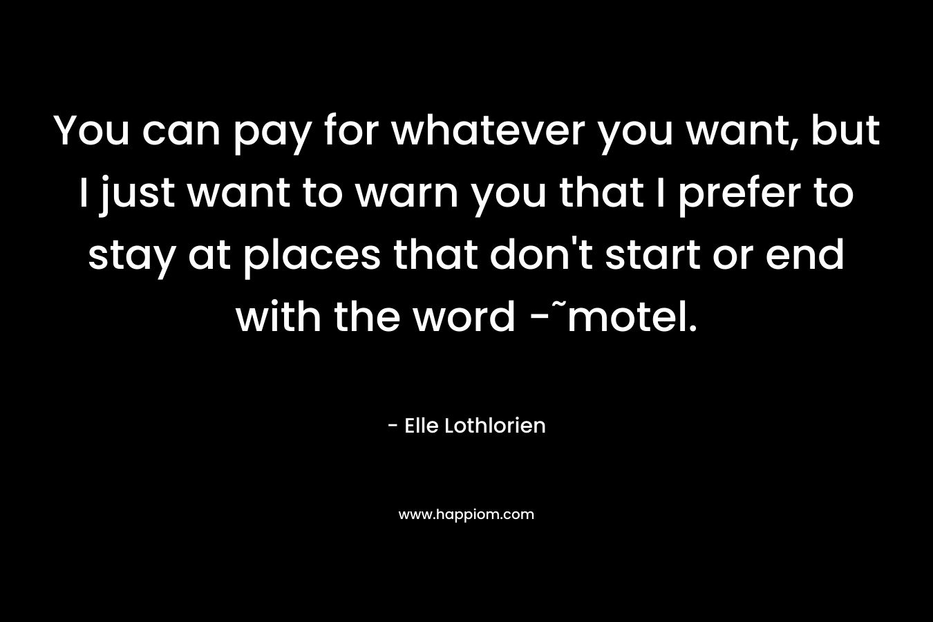 You can pay for whatever you want, but I just want to warn you that I prefer to stay at places that don’t start or end with the word -˜motel. – Elle Lothlorien