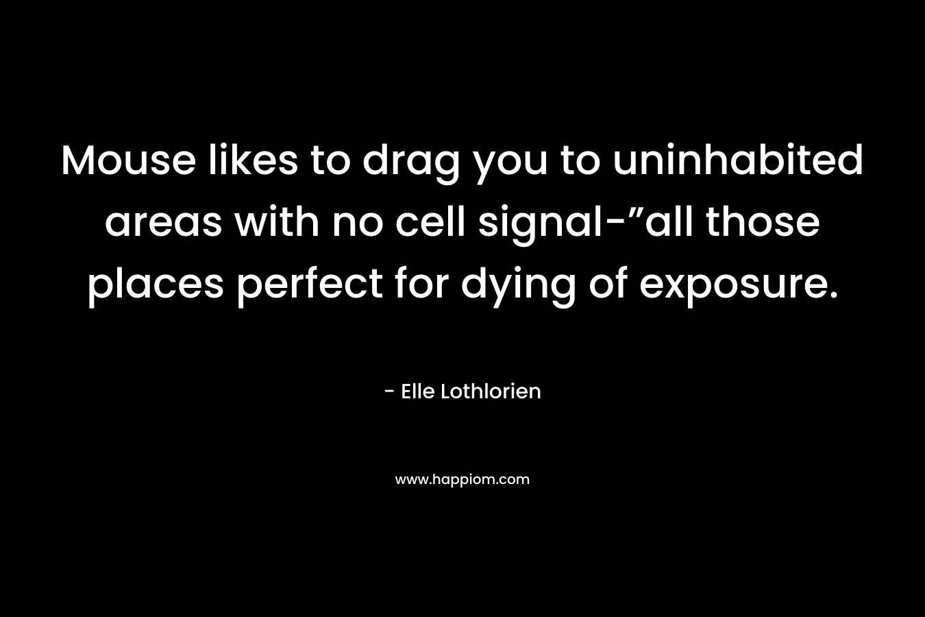 Mouse likes to drag you to uninhabited areas with no cell signal-”all those places perfect for dying of exposure. – Elle Lothlorien