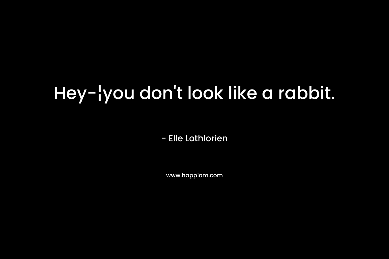 Hey-¦you don’t look like a rabbit. – Elle Lothlorien