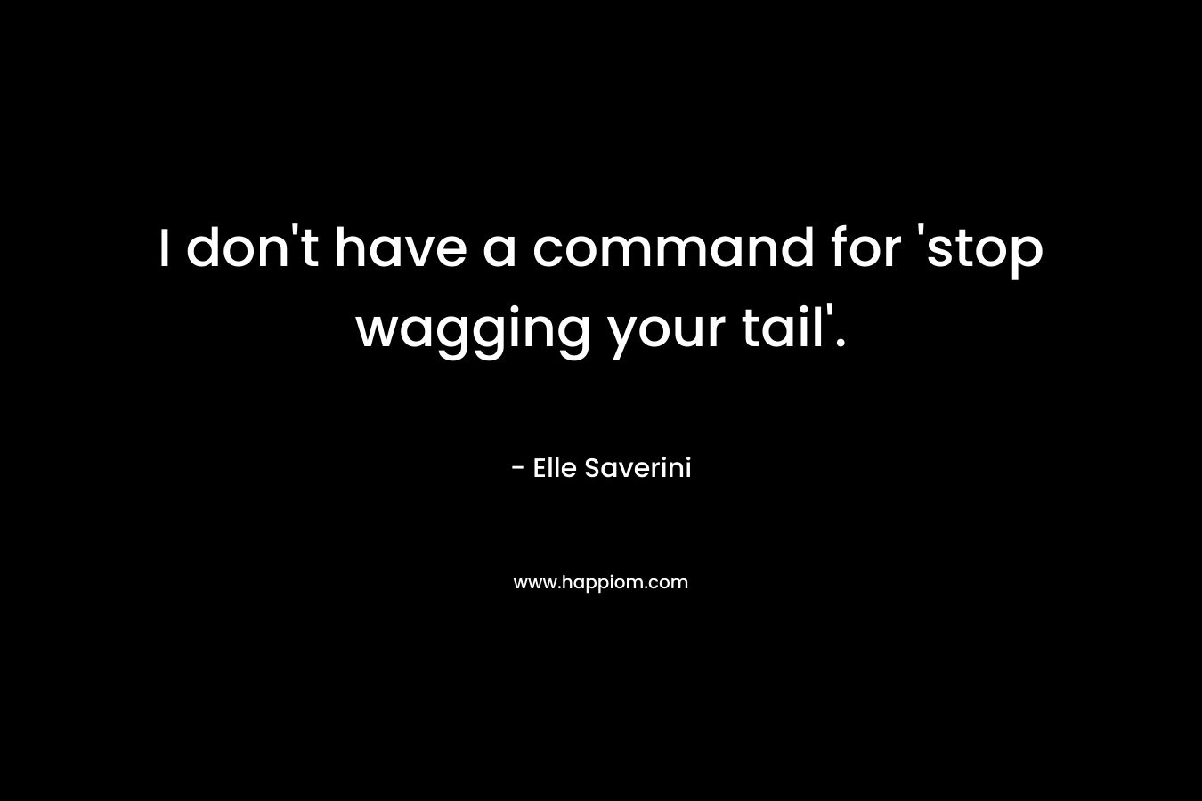 I don’t have a command for ‘stop wagging your tail’. – Elle Saverini