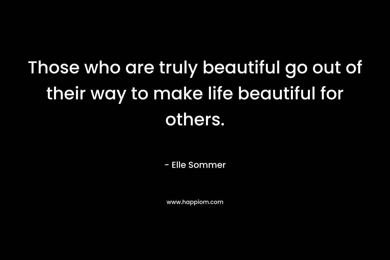 Those who are truly beautiful go out of their way to make life beautiful for others.