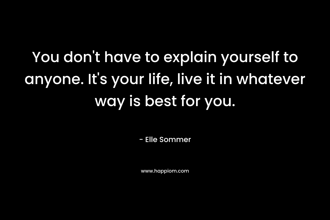 You don’t have to explain yourself to anyone. It’s your life, live it in whatever way is best for you. – Elle Sommer