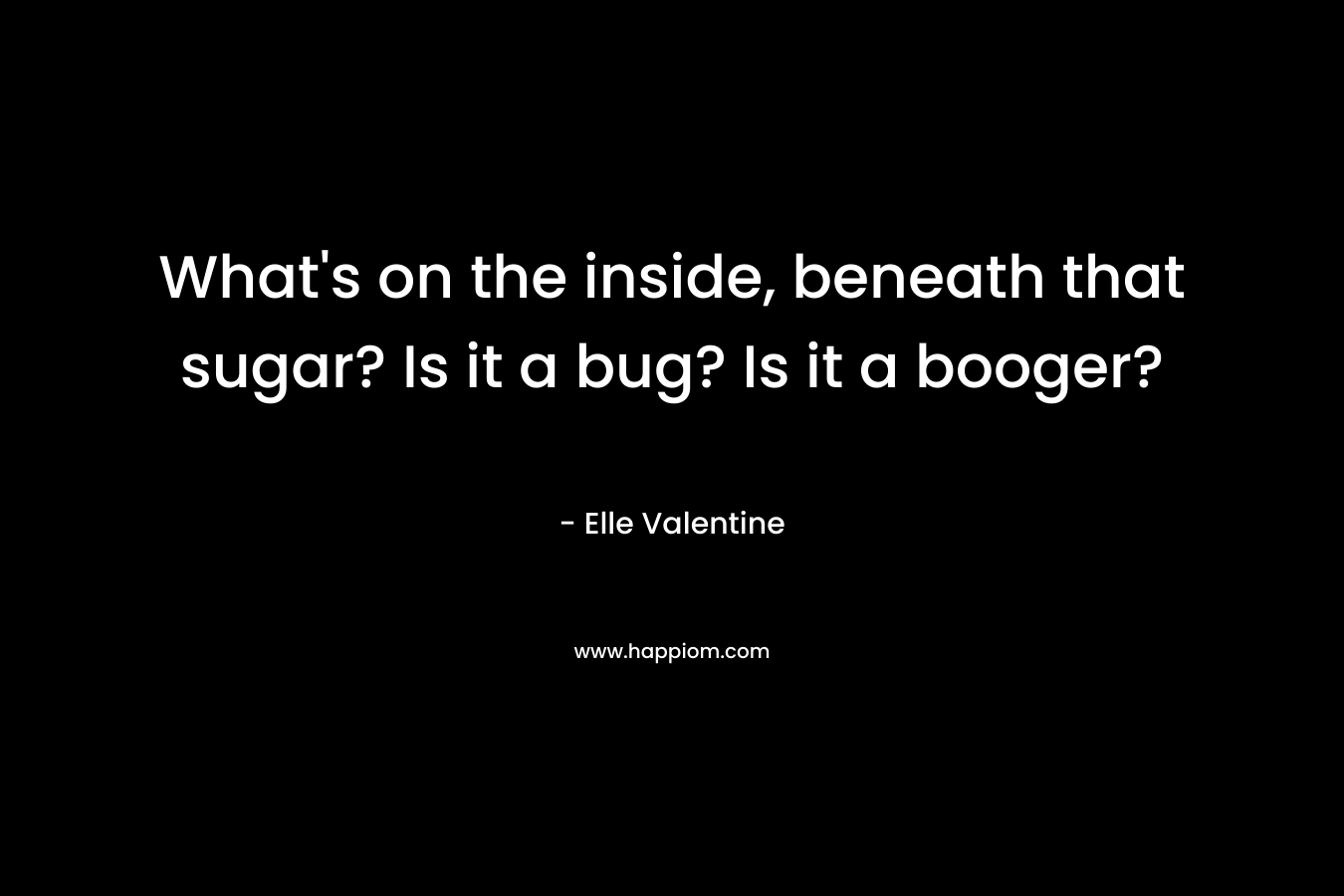 What’s on the inside, beneath that sugar? Is it a bug? Is it a booger? – Elle Valentine