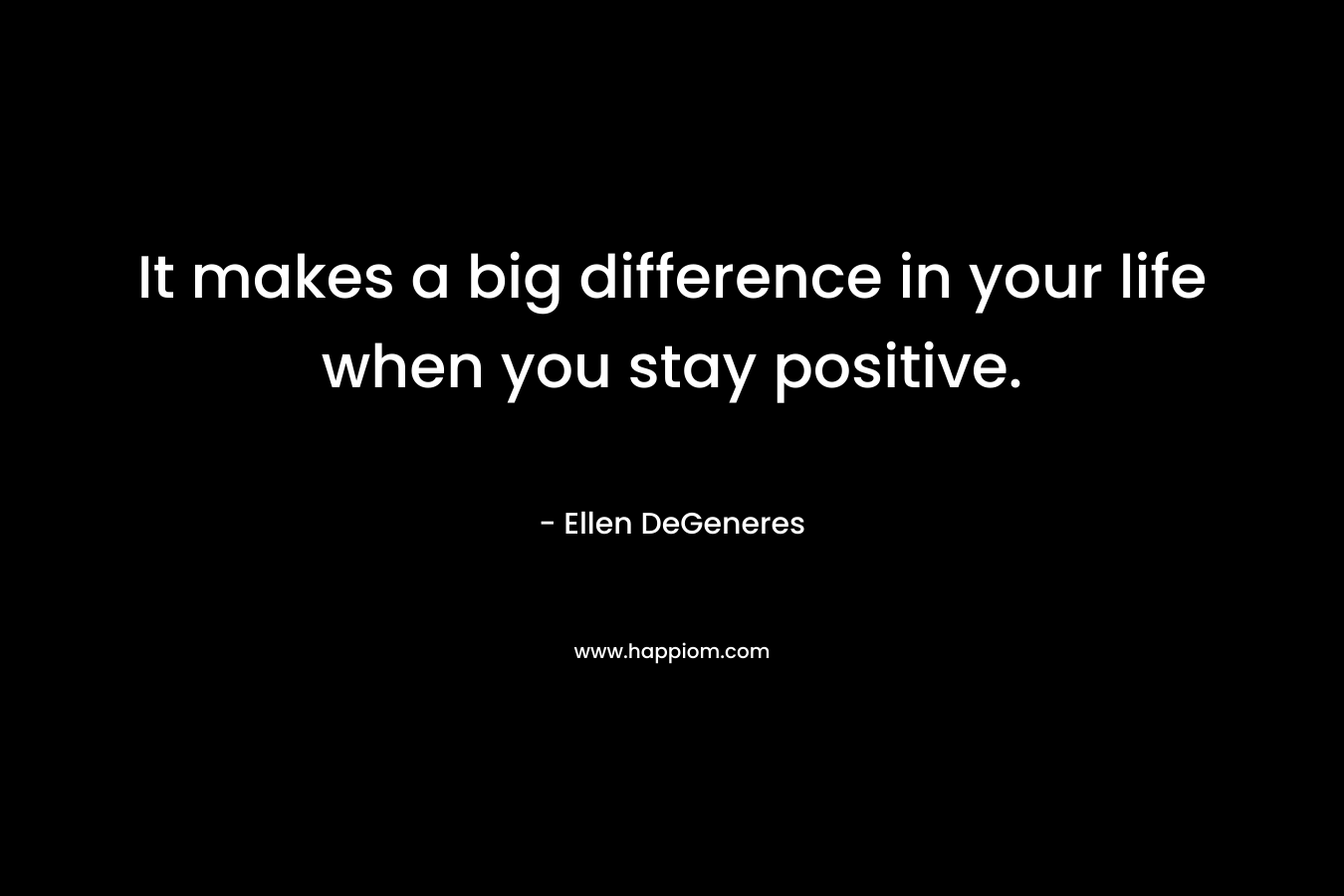 It makes a big difference in your life when you stay positive. – Ellen DeGeneres