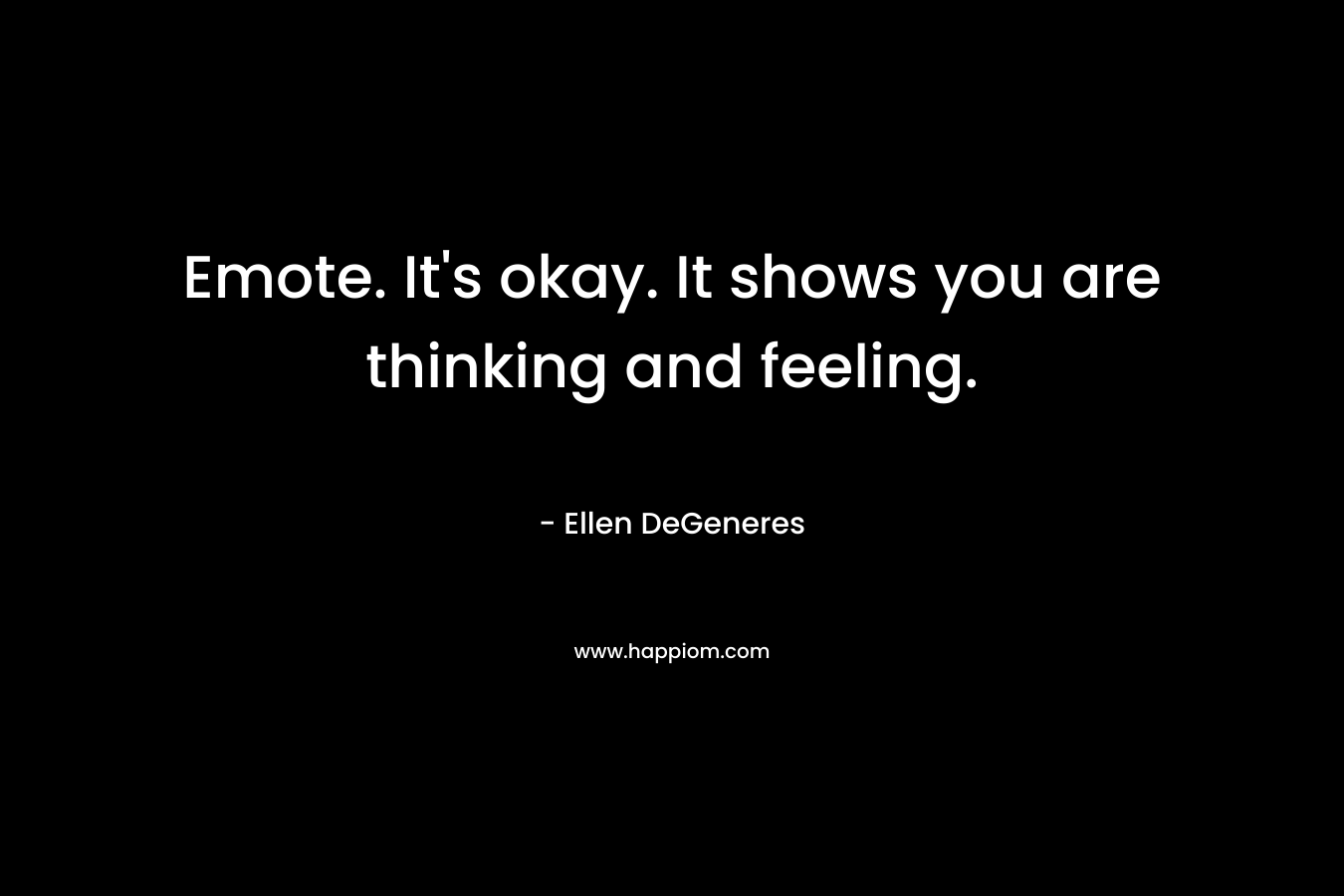 Emote. It’s okay. It shows you are thinking and feeling. – Ellen DeGeneres