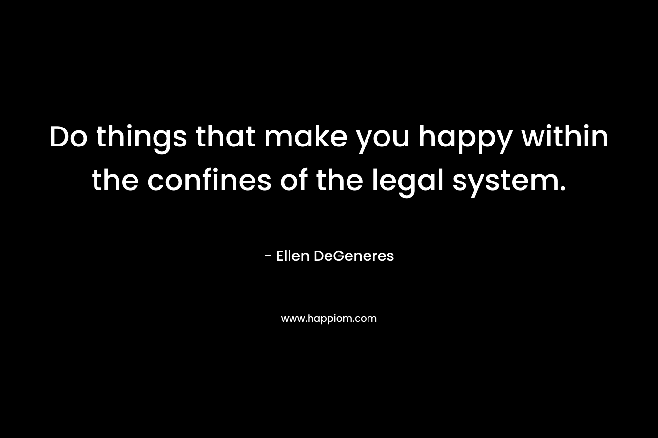 Do things that make you happy within the confines of the legal system. – Ellen DeGeneres