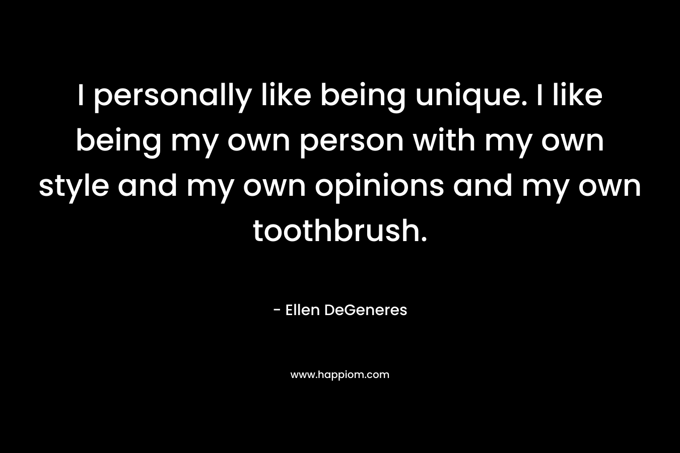 I personally like being unique. I like being my own person with my own style and my own opinions and my own toothbrush. – Ellen DeGeneres
