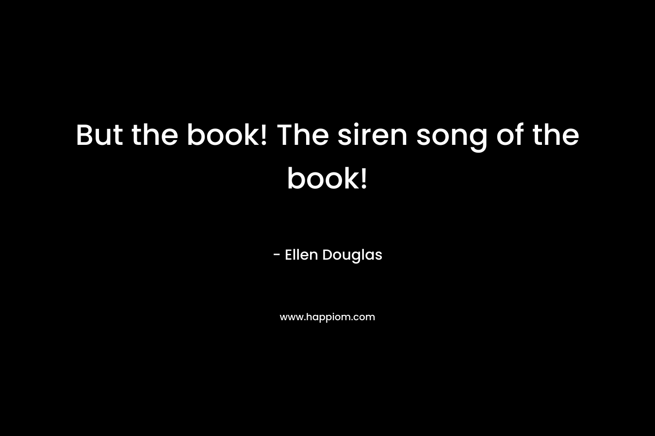 But the book! The siren song of the book! – Ellen Douglas