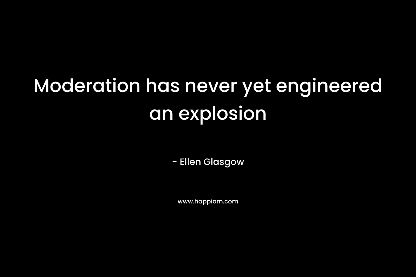 Moderation has never yet engineered an explosion – Ellen Glasgow