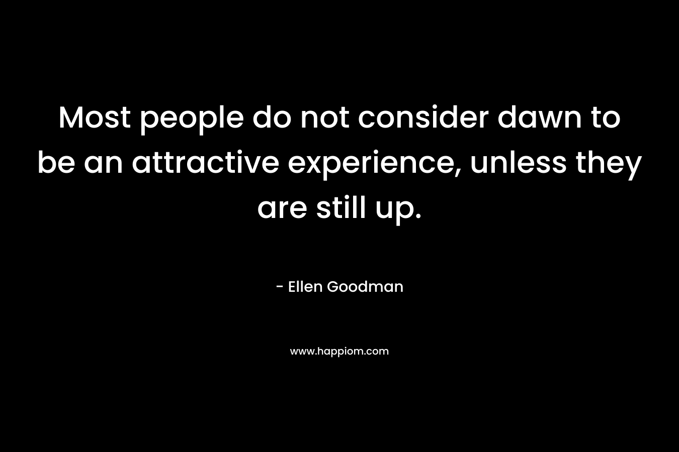 Most people do not consider dawn to be an attractive experience, unless they are still up. – Ellen Goodman