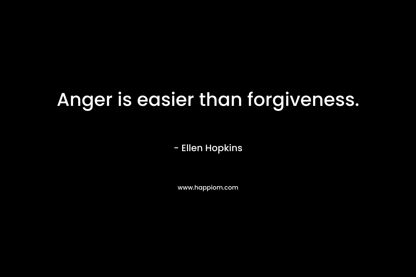 Anger is easier than forgiveness. – Ellen Hopkins
