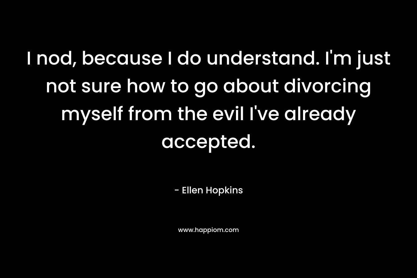 I nod, because I do understand. I'm just not sure how to go about divorcing myself from the evil I've already accepted.