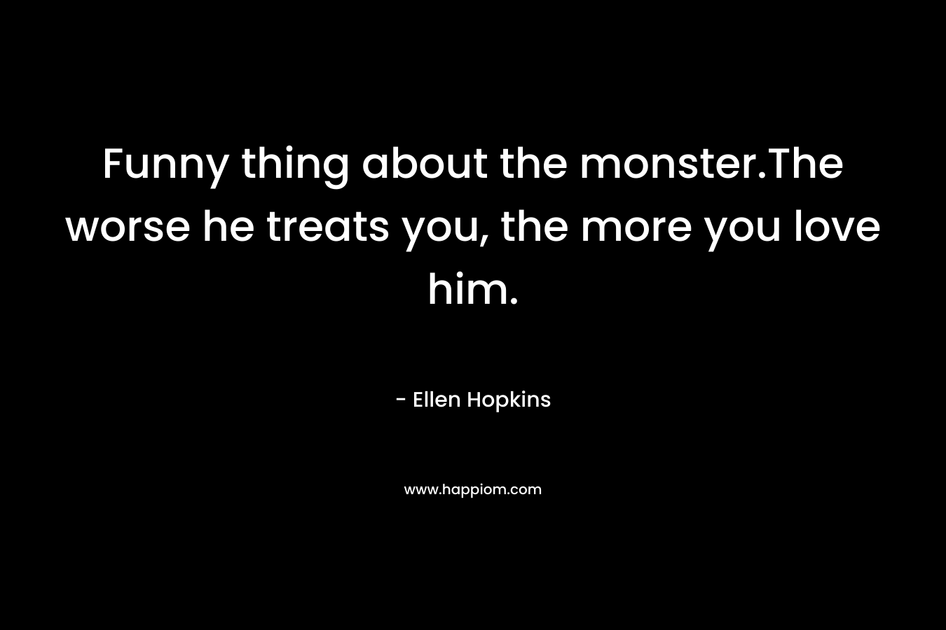 Funny thing about the monster.The worse he treats you, the more you love him.