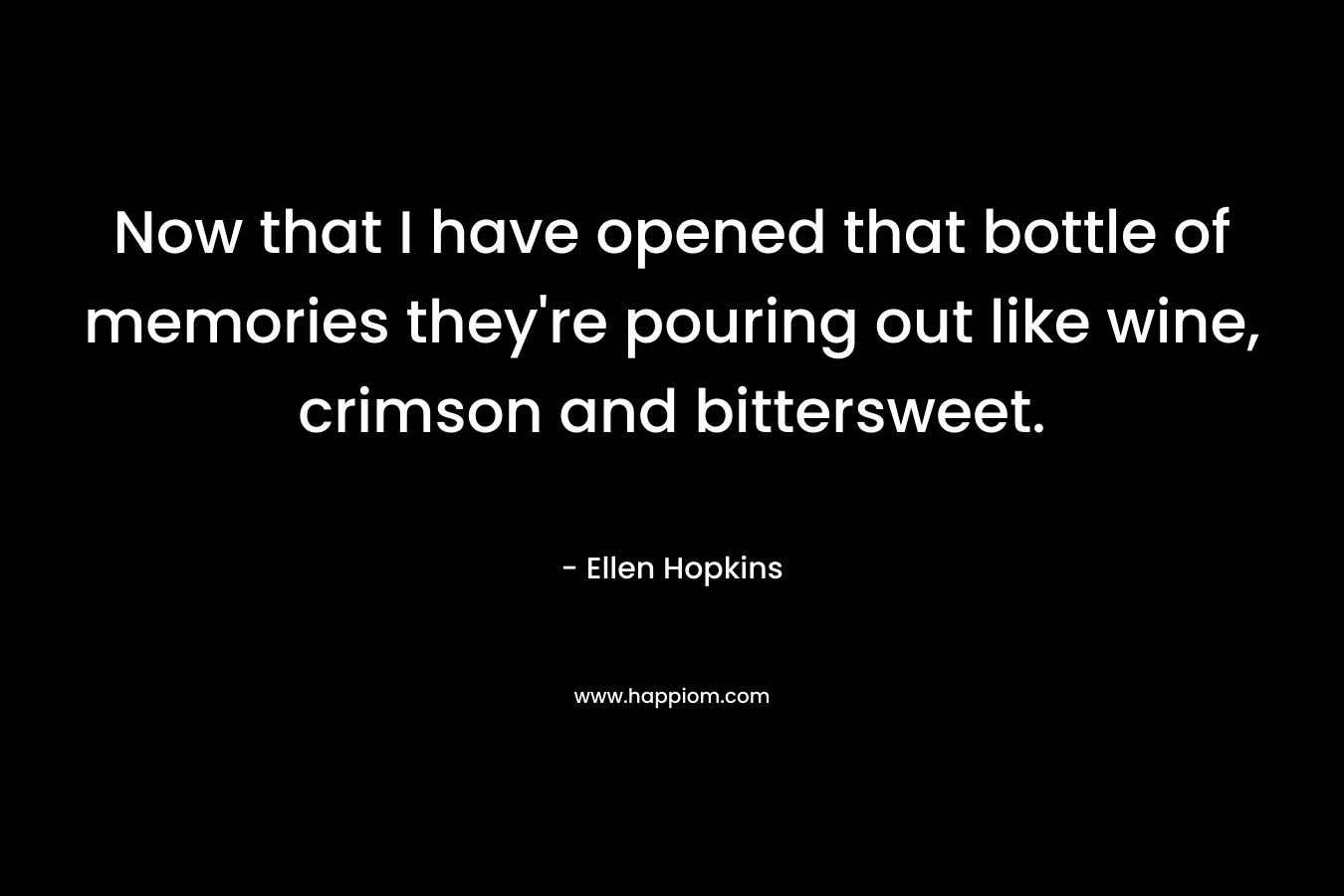 Now that I have opened that bottle of memories they’re pouring out like wine, crimson and bittersweet. – Ellen Hopkins