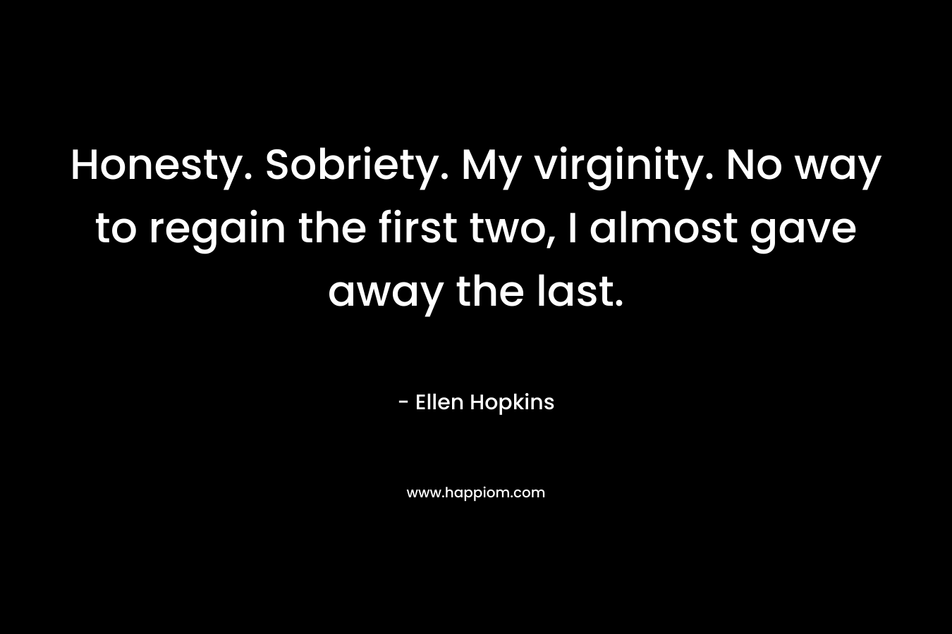 Honesty. Sobriety. My virginity. No way to regain  the first two, I almost gave away the last. – Ellen Hopkins