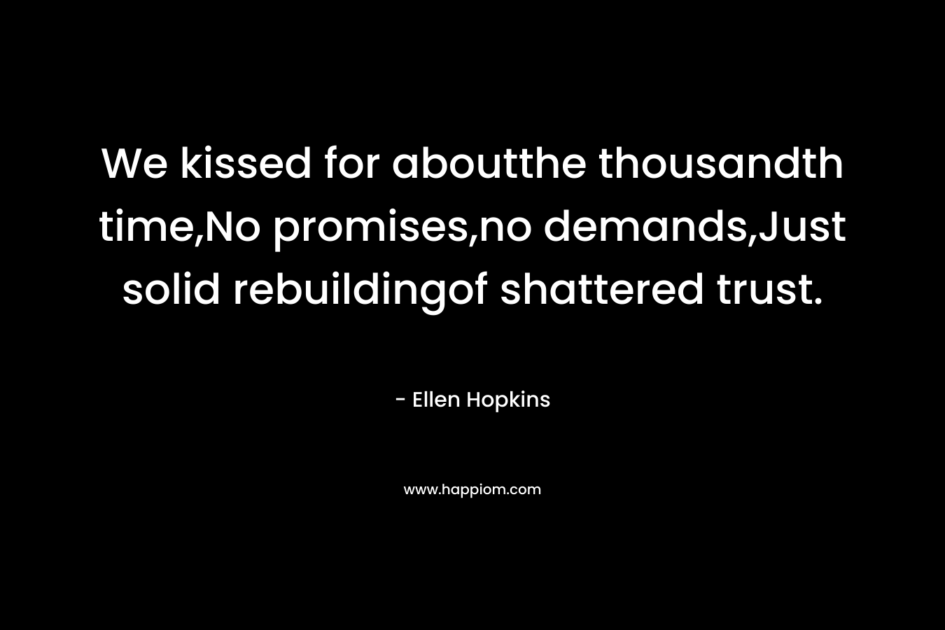 We kissed for aboutthe thousandth time,No promises,no demands,Just solid rebuildingof shattered trust. – Ellen Hopkins