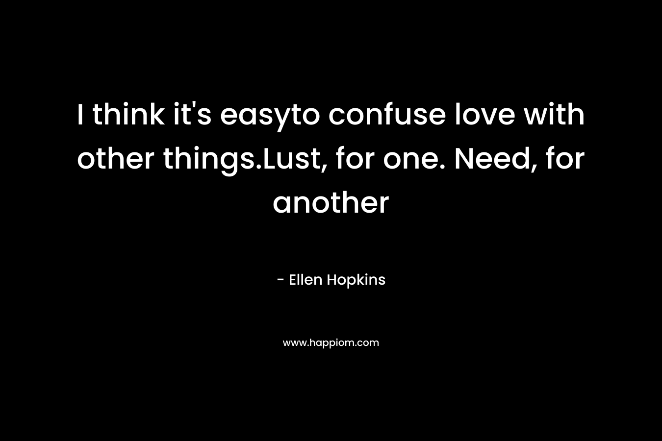 I think it's easyto confuse love with other things.Lust, for one. Need, for another