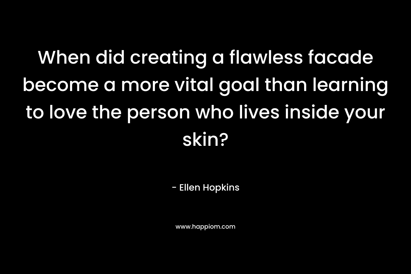 When did creating a flawless facade become a more vital goal than learning to love the person who lives inside your skin? – Ellen Hopkins